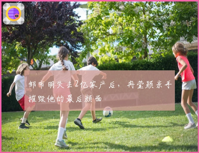 邹市明失去2亿家产后，冉莹颖亲手摧毁他的最后颜面