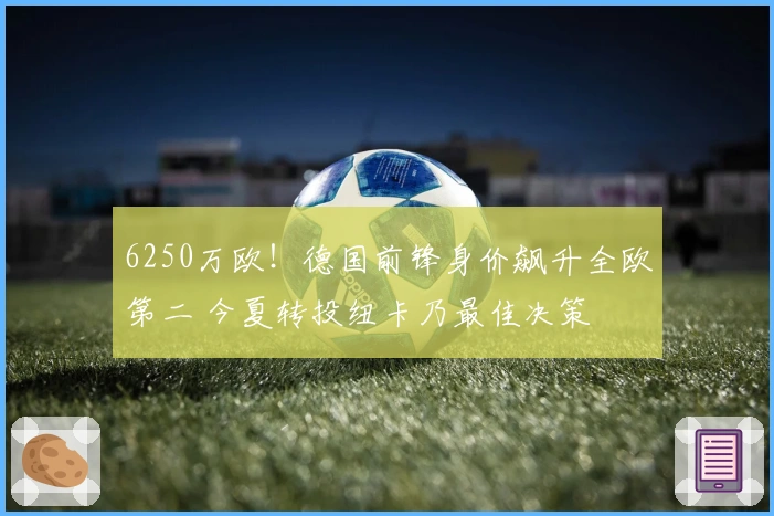 6250万欧！德国前锋身价飙升全欧第二 今夏转投纽卡乃最佳决策