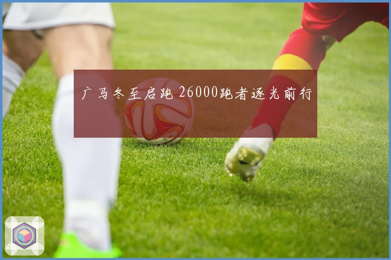 广马冬至启跑 26000跑者逐光前行