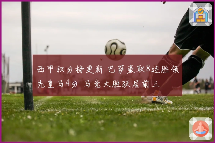西甲积分榜更新 巴萨豪取8连胜领先皇马4分 马竞大胜跃居前三