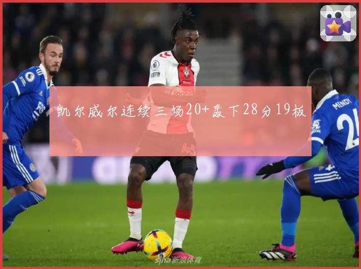 凯尔威尔连续三场20+轰下28分19板