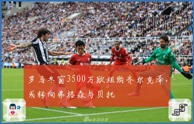 罗马冬窗3500万欧租购齐尔克泽，或转向弗格森与贝托