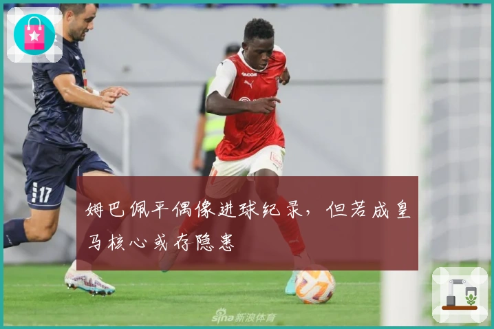 姆巴佩平偶像进球纪录，但若成皇马核心或存隐患