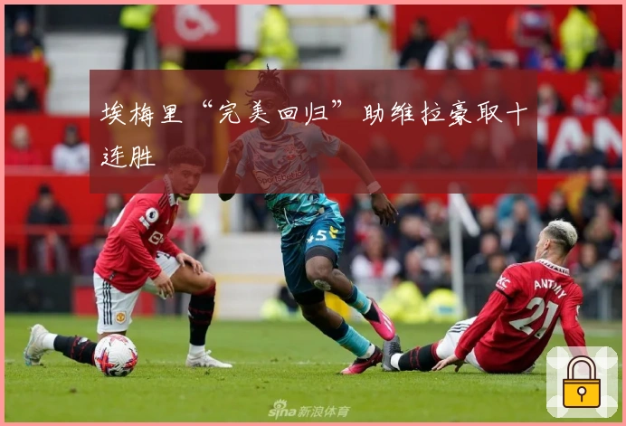 埃梅里“完美回归”助维拉豪取十连胜